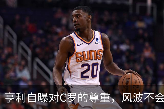 亨利自曝对C罗的尊重，风波不会改变他的传奇地位