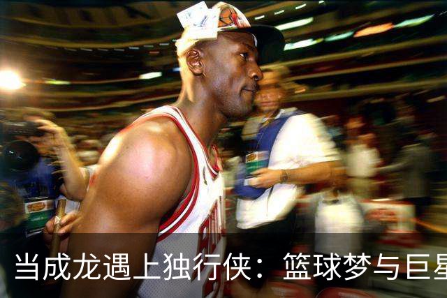 当成龙遇上独行侠：篮球梦与巨星合影的奇妙时刻