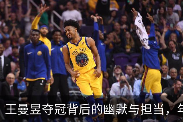 王曼昱夺冠背后的幽默与担当，年轻球员的未来在这里！