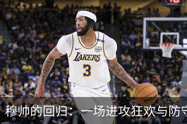 穆帅的回归：一场进攻狂欢与防守失落的大戏！