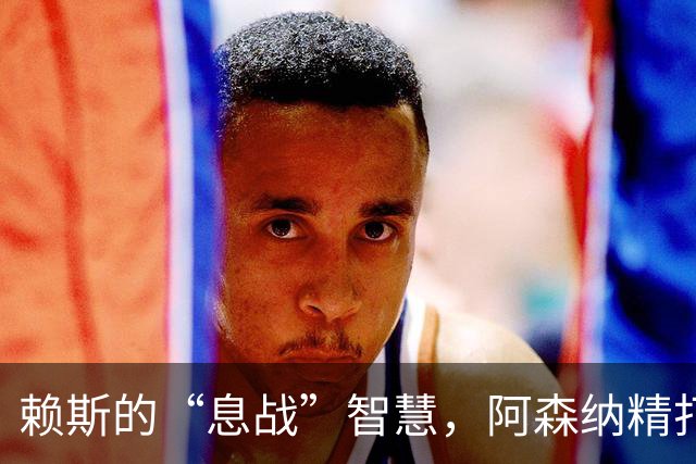 赖斯的“息战”智慧，阿森纳精打细算